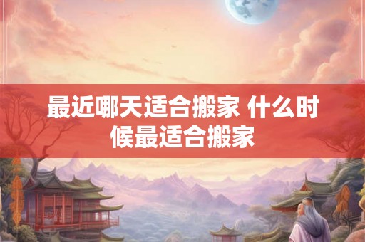 最近哪天适合搬家 什么时候最适合搬家