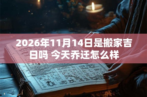 2026年11月14日是搬家吉日吗 今天乔迁怎么样