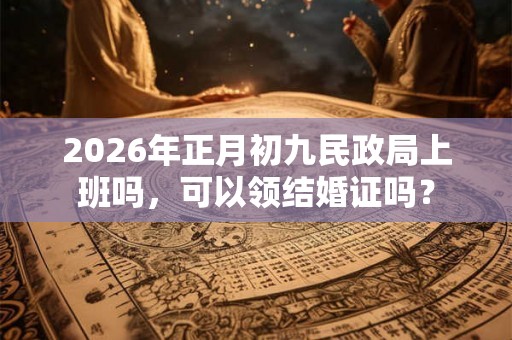 2026年正月初九民政局上班吗,可以领结婚证吗? 2026年正月初九民政局上班吗,可以领结婚证吗?