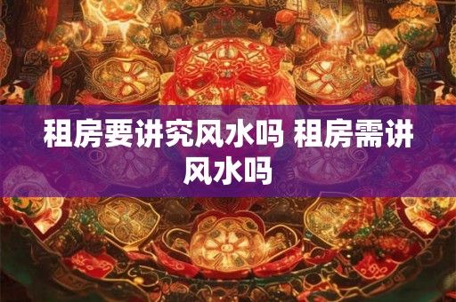 租房要讲究风水吗 租房需讲风水吗 租房要讲究风水吗 租房需讲风水吗
