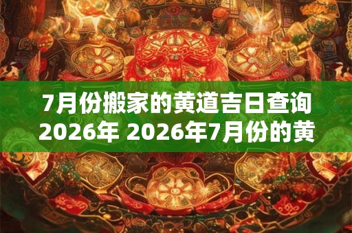7月份搬家的黄道吉日查询2026年 2026年7月份的黄道吉日搬家查询 7月份搬家的黄道吉日查询2026年 2026年7月份的黄道吉日搬家查询