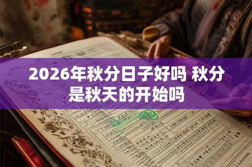 2026年秋分日子好吗 秋分是秋天的开始吗