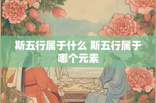 斯五行属于什么 斯五行属于哪个元素