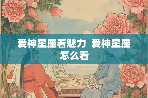 爱神星座看魅力 爱神星座怎么看 爱神星座看魅力 爱神星座怎么看