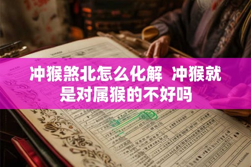 冲猴煞北怎么化解 冲猴就是对属猴的不好吗 冲猴煞北怎么化解 冲猴就是对属猴的不好吗