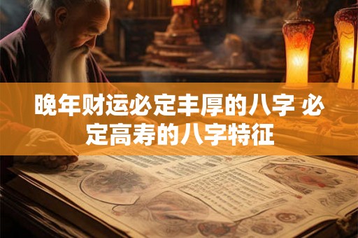 晚年财运必定丰厚的八字 必定高寿的八字特征