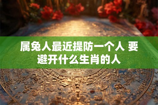 属兔人最近提防一个人 要避开什么生肖的人 属兔人最近提防一个人 要避开什么生肖的人