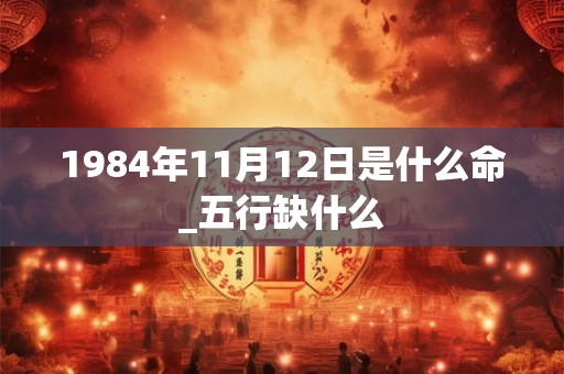1984年11月12日是什么命_五行缺什么