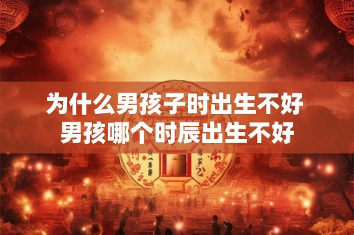 为什么男孩子时出生不好 男孩哪个时辰出生不好