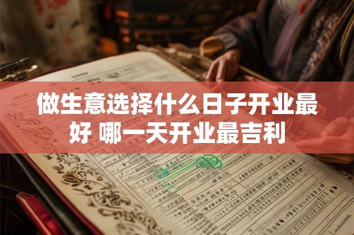 做生意选择什么日子开业最好 哪一天开业最吉利