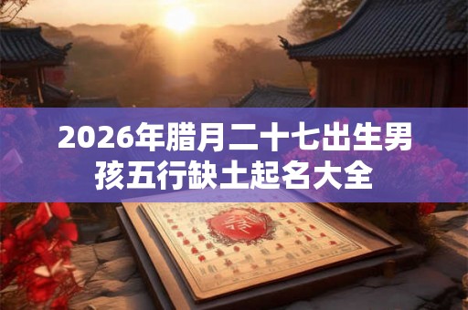 2026年腊月二十七出生男孩五行缺土起名大全