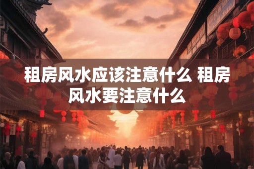 租房风水应该注意什么 租房风水要注意什么 租房风水应该注意什么 租房风水要注意什么