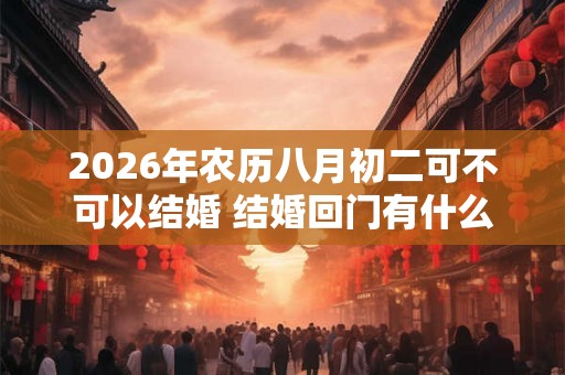 2026年农历八月初二可不可以结婚 结婚回门有什么讲究