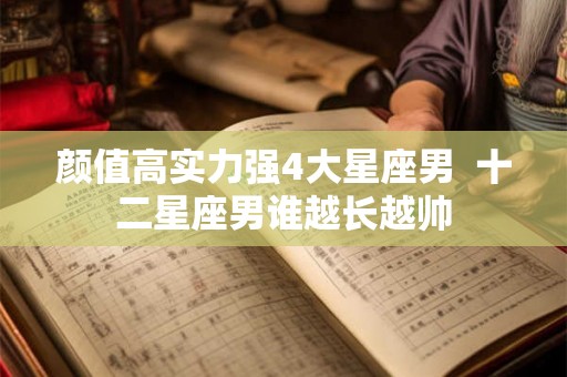 颜值高实力强4大星座男 十二星座男谁越长越帅 颜值高实力强4大星座男 十二星座男谁越长越帅