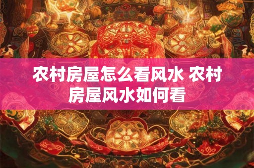 农村房屋怎么看风水 农村房屋风水如何看