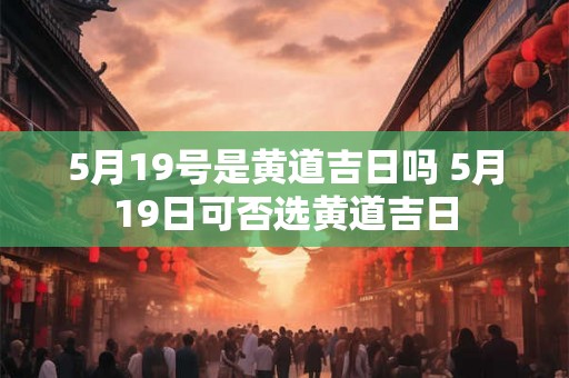 5月19号是黄道吉日吗 5月19日可否选黄道吉日