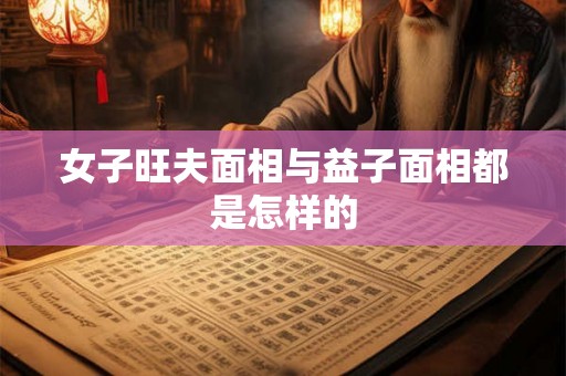 女子旺夫面相与益子面相都是怎样的