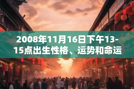 2008年11月16日下午13-15点出生性格、运势和命运