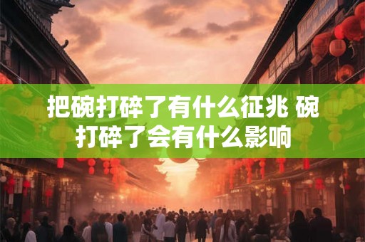 把碗打碎了有什么征兆 碗打碎了会有什么影响