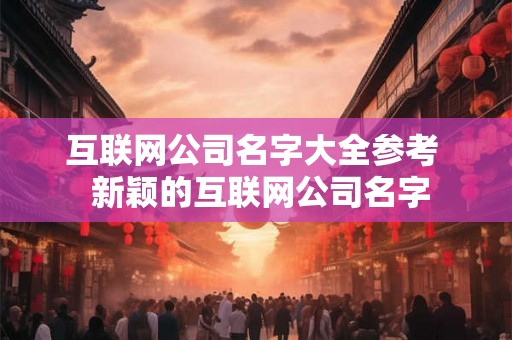互联网公司名字大全参考  新颖的互联网公司名字
