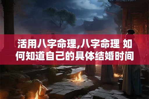 活用八字命理,八字命理 如何知道自己的具体结婚时间 活用八字命理,八字命理 如何知道自己的具体结婚时间