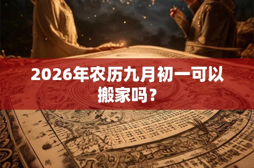 2026年农历九月初一可以搬家吗？