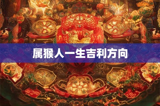 属猴人一生吉利方向 属猴人一生吉利方向