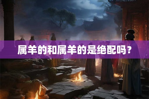 属羊的和属羊的是绝配吗？