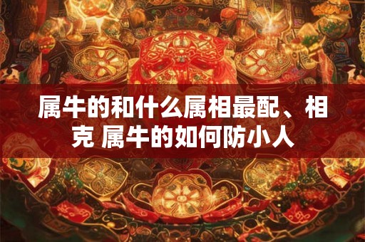属牛的和什么属相最配、相克 属牛的如何防小人