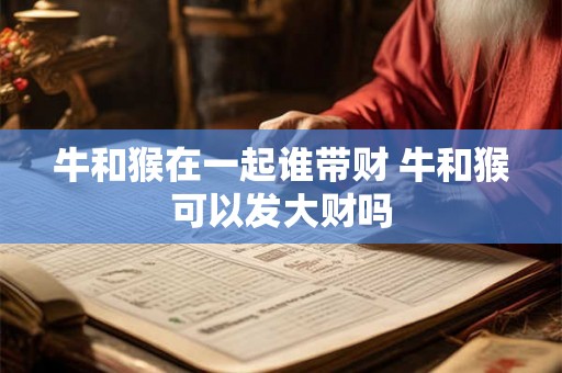 牛和猴在一起谁带财 牛和猴可以发大财吗