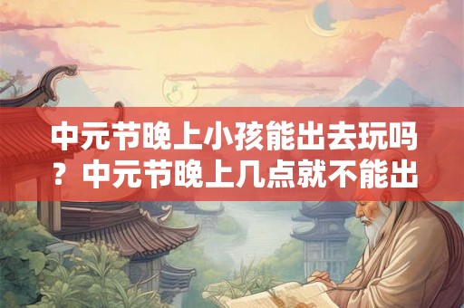 中元节晚上小孩能出去玩吗?中元节晚上几点就不能出去? 中元节晚上小孩能出去玩吗?中元节晚上几点就不能出去?
