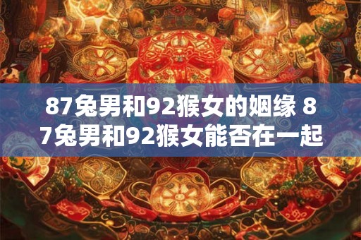 87兔男和92猴女的姻缘 87兔男和92猴女能否在一起