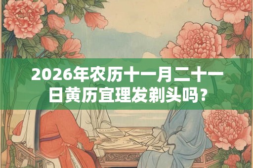 2026年农历十一月二十一日黄历宜理发剃头吗? 2026年农历十一月二十一日黄历宜理发剃头吗?
