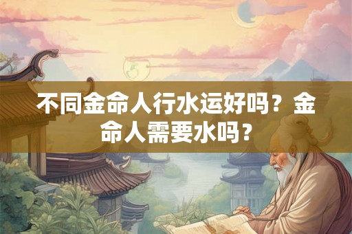 不同金命人行水运好吗？金命人需要水吗？