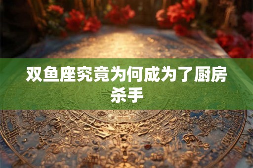 双鱼座究竟为何成为了厨房杀手