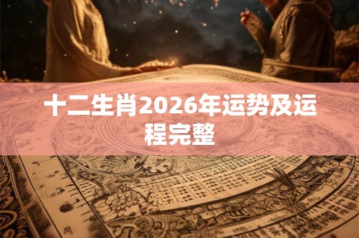 十二生肖2026年运势及运程完整 十二生肖2026年运势及运程完整