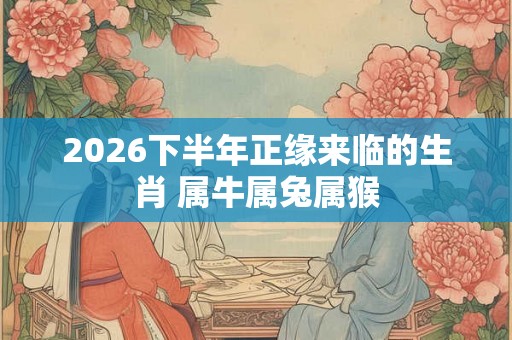 2026下半年正缘来临的生肖 属牛属兔属猴