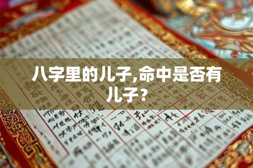 八字里的儿子,命中是否有儿子？