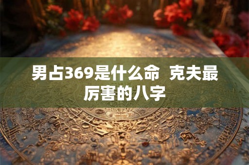 男占369是什么命  克夫最厉害的八字