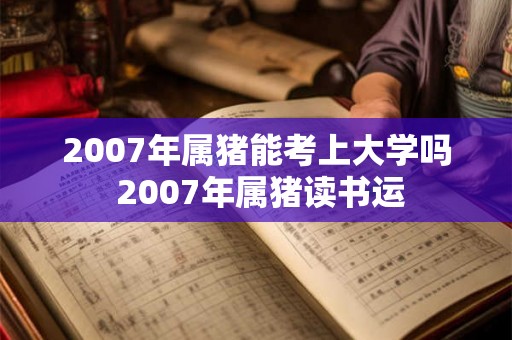 2007年属猪能考上大学吗 2007年属猪读书运