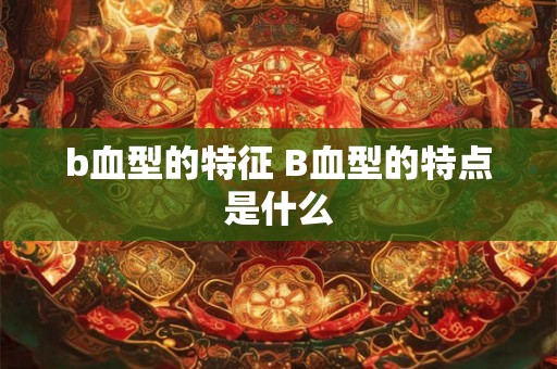 b血型的特征 B血型的特点是什么