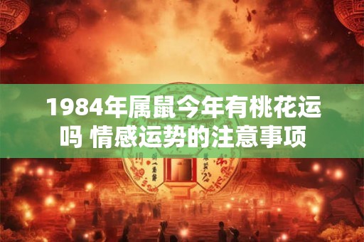 1984年属鼠今年有桃花运吗 情感运势的注意事项