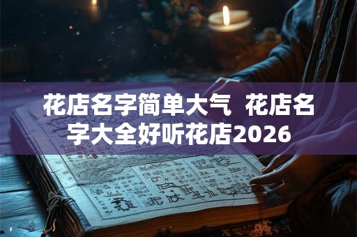 花店名字简单大气  花店名字大全好听花店2026