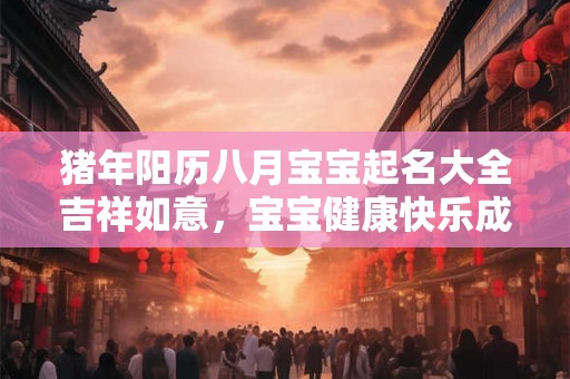 猪年阳历八月宝宝起名大全吉祥如意，宝宝健康快乐成长