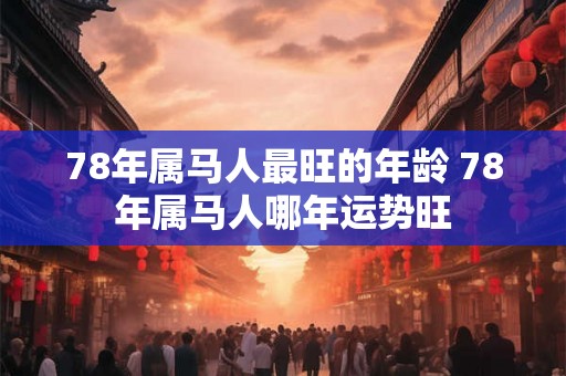 78年属马人最旺的年龄 78年属马人哪年运势旺