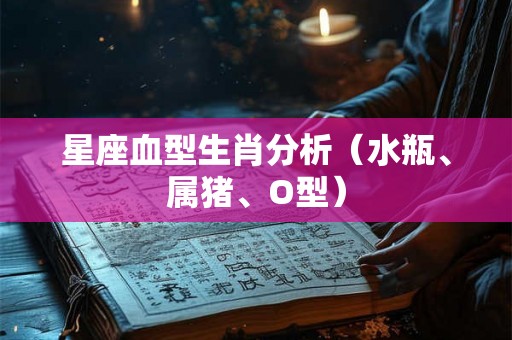 星座血型生肖分析(水瓶、属猪、O型) 星座血型生肖分析(水瓶、属猪、O型)