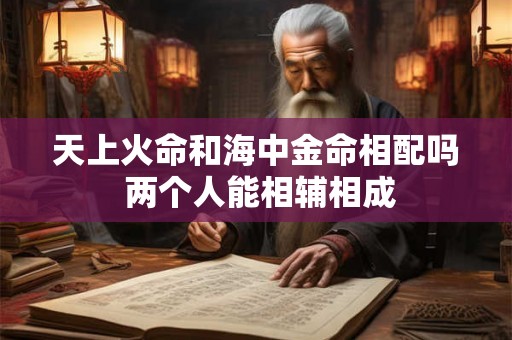 天上火命和海中金命相配吗 两个人能相辅相成