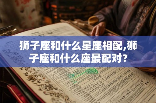 狮子座和什么星座相配,狮子座和什么座最配对？
