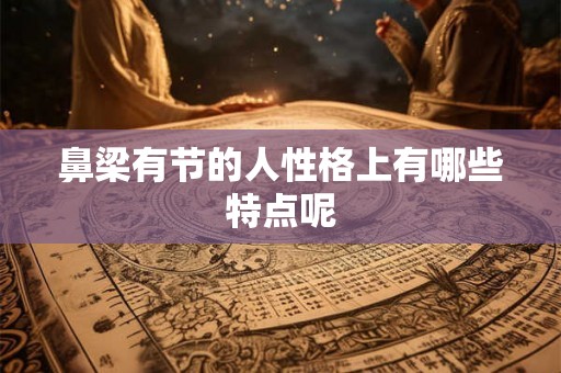 鼻梁有节的人性格上有哪些特点呢