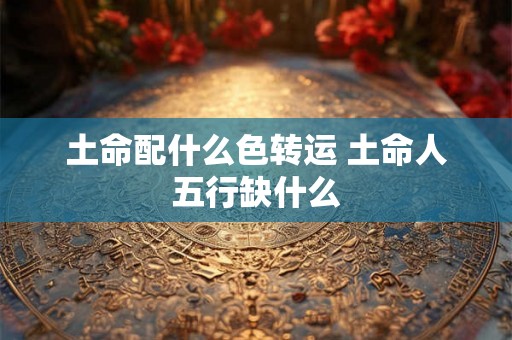土命配什么色转运 土命人五行缺什么